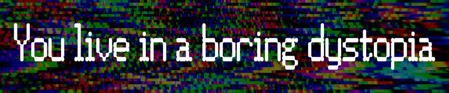 You live in a boring dystopia